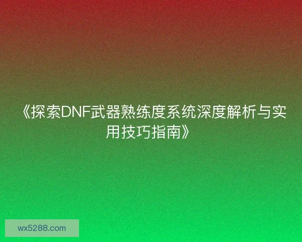 《探索DNF武器熟练度系统深度解析与实用技巧指南》