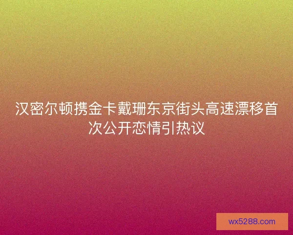 汉密尔顿携金卡戴珊东京街头高速漂移首次公开恋情引热议