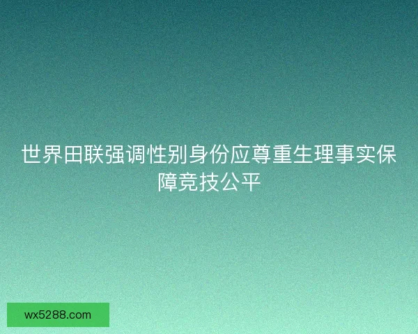 世界田联强调性别身份应尊重生理事实保障竞技公平