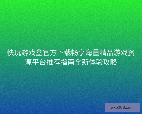 快玩游戏盒官方下载畅享海量精品游戏资源平台推荐指南全新体验攻略