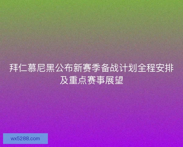 拜仁慕尼黑公布新赛季备战计划全程安排及重点赛事展望