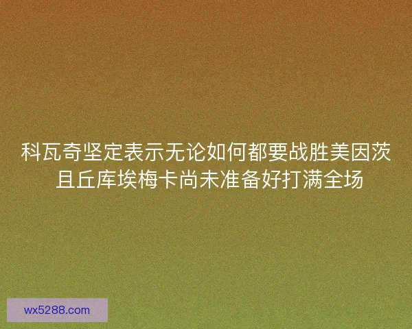 科瓦奇坚定表示无论如何都要战胜美因茨 且丘库埃梅卡尚未准备好打满全场