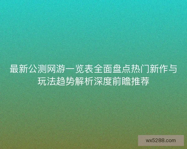 最新公测网游一览表全面盘点热门新作与玩法趋势解析深度前瞻推荐